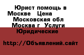Юрист помощь в Москве › Цена ­ 1 000 - Московская обл., Москва г. Услуги » Юридические   